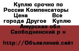 Куплю срочно по России Компенсаторы › Цена ­ 90 000 - Все города Другое » Куплю   . Амурская обл.,Свободненский р-н